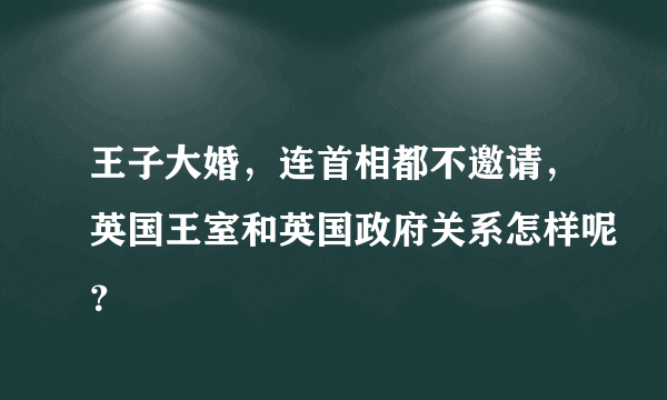 王子大婚，连首相都不邀请，英国王室和英国政府关系怎样呢？