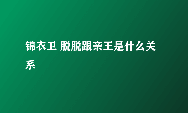 锦衣卫 脱脱跟亲王是什么关系