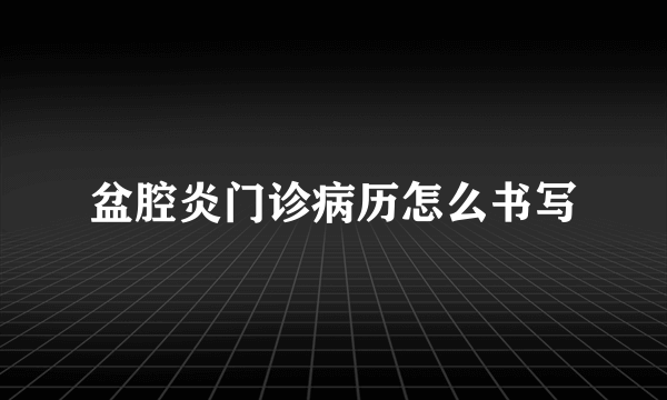 盆腔炎门诊病历怎么书写