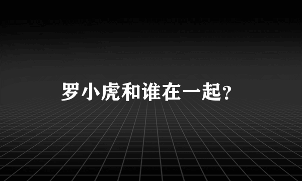 罗小虎和谁在一起？