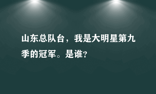 山东总队台，我是大明星第九季的冠军。是谁？