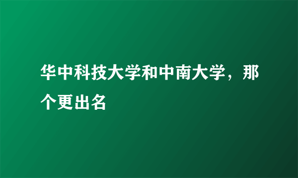 华中科技大学和中南大学，那个更出名