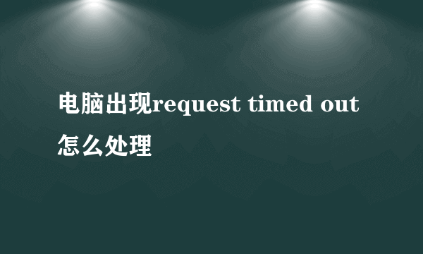 电脑出现request timed out 怎么处理