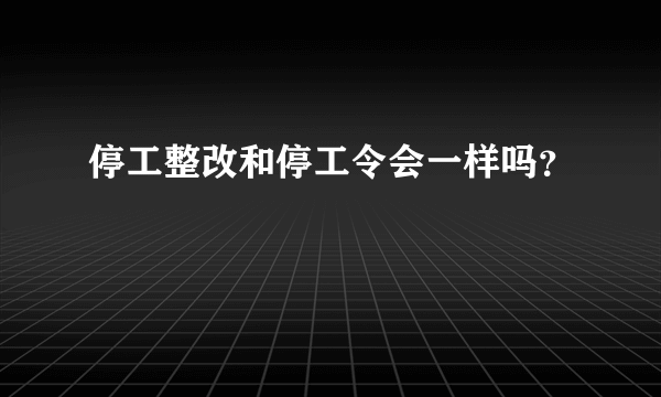 停工整改和停工令会一样吗？