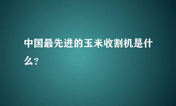 中国最先进的玉米收割机是什么？