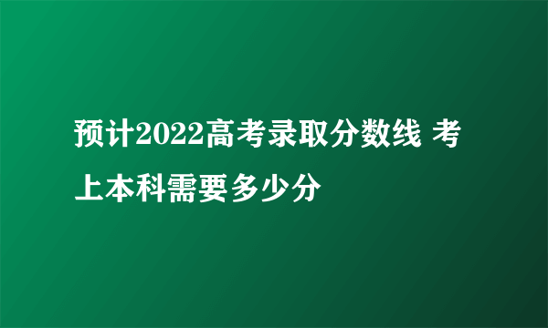 预计2022高考录取分数线 考上本科需要多少分