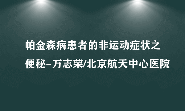 帕金森病患者的非运动症状之便秘-万志荣/北京航天中心医院