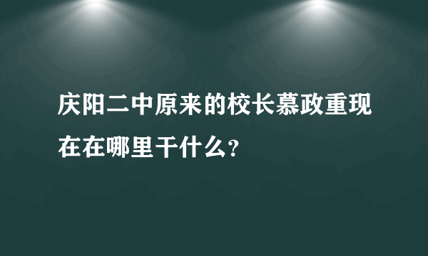 庆阳二中原来的校长慕政重现在在哪里干什么？