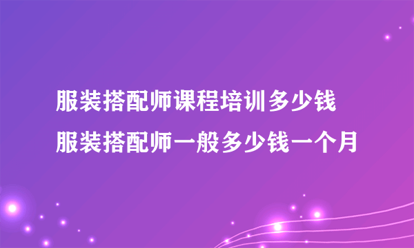 服装搭配师课程培训多少钱 服装搭配师一般多少钱一个月