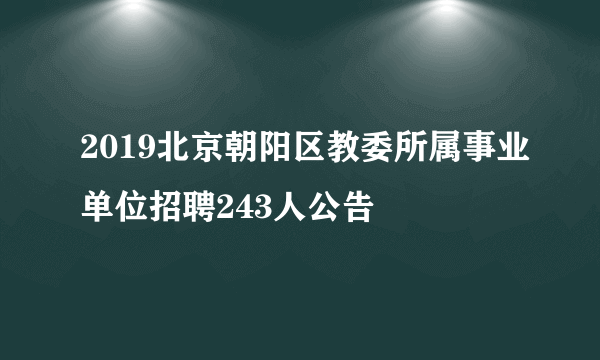 2019北京朝阳区教委所属事业单位招聘243人公告