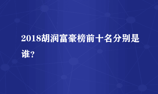 2018胡润富豪榜前十名分别是谁？