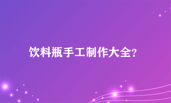 饮料瓶手工制作大全？