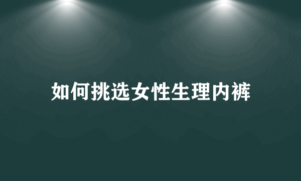 如何挑选女性生理内裤