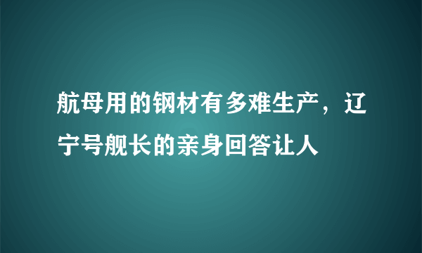 航母用的钢材有多难生产，辽宁号舰长的亲身回答让人