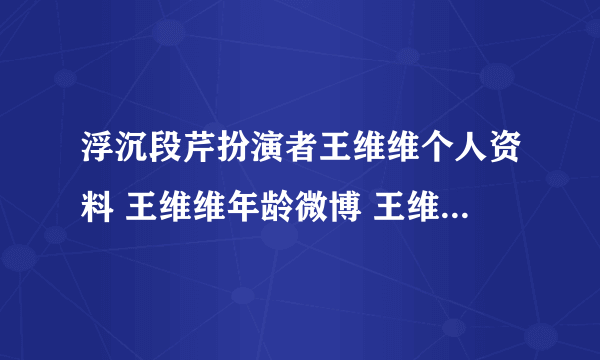 浮沉段芹扮演者王维维个人资料 王维维年龄微博 王维维男友是谁？