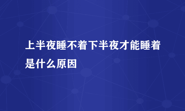 上半夜睡不着下半夜才能睡着是什么原因