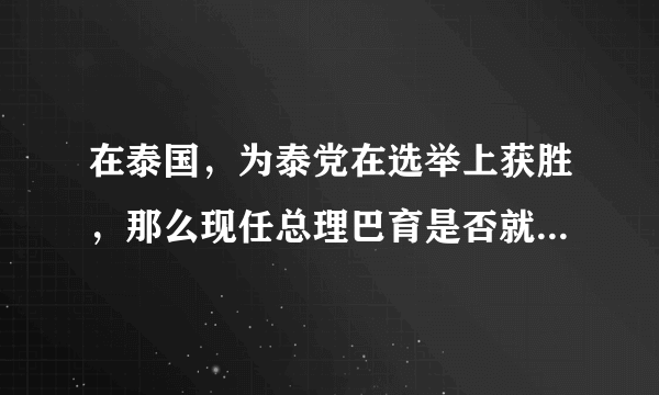 在泰国，为泰党在选举上获胜，那么现任总理巴育是否就意味着下台？