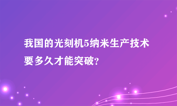 我国的光刻机5纳米生产技术要多久才能突破？