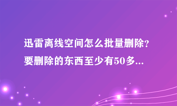 迅雷离线空间怎么批量删除？要删除的东西至少有50多，一个一个删太麻烦