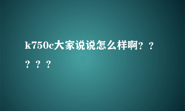 k750c大家说说怎么样啊？？？？？