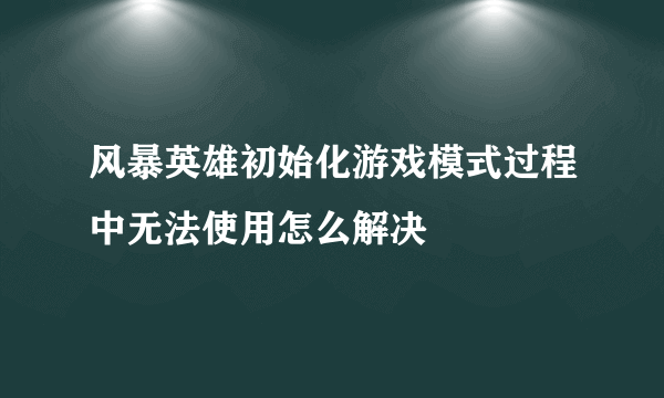 风暴英雄初始化游戏模式过程中无法使用怎么解决