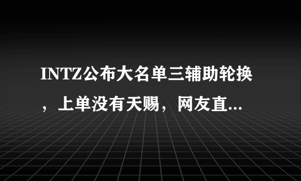 INTZ公布大名单三辅助轮换，上单没有天赐，网友直呼“上当了”，你怎么看？