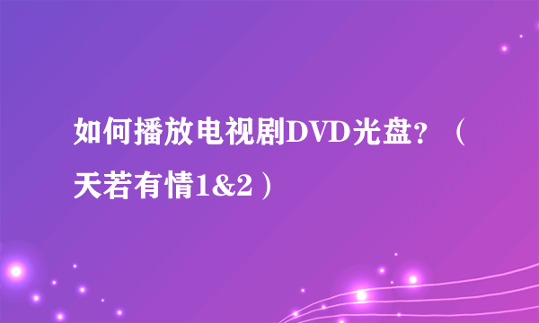 如何播放电视剧DVD光盘？（天若有情1&2）