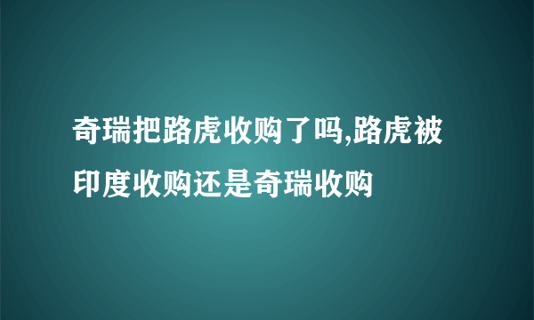 奇瑞把路虎收购了吗,路虎被印度收购还是奇瑞收购