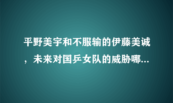 平野美宇和不服输的伊藤美诚，未来对国乒女队的威胁哪个更大，或者是根本没有？