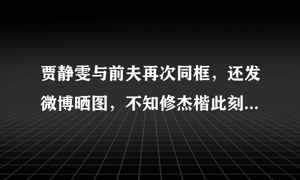 贾静雯与前夫再次同框，还发微博晒图，不知修杰楷此刻心情如何？