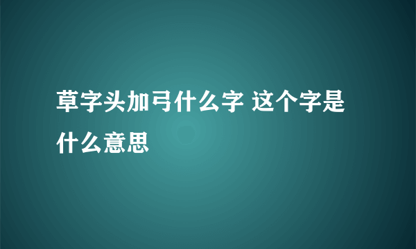 草字头加弓什么字 这个字是什么意思