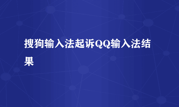 搜狗输入法起诉QQ输入法结果