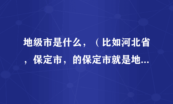 地级市是什么，（比如河北省，保定市，的保定市就是地级市吗？）