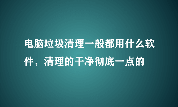 电脑垃圾清理一般都用什么软件，清理的干净彻底一点的