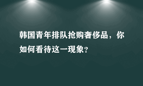 韩国青年排队抢购奢侈品，你如何看待这一现象？