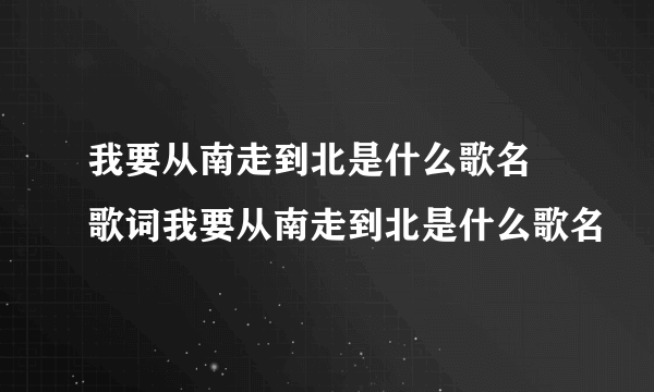 我要从南走到北是什么歌名 歌词我要从南走到北是什么歌名