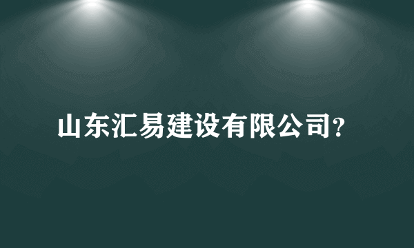 山东汇易建设有限公司？