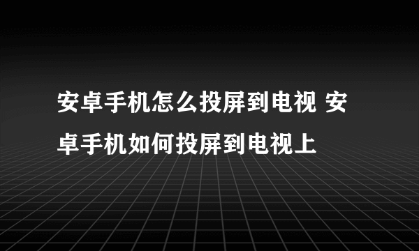 安卓手机怎么投屏到电视 安卓手机如何投屏到电视上