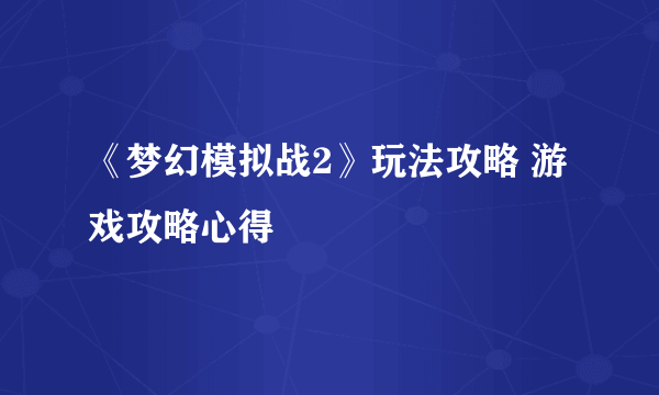 《梦幻模拟战2》玩法攻略 游戏攻略心得