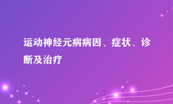 运动神经元病病因、症状、诊断及治疗