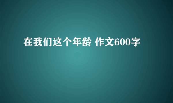 在我们这个年龄 作文600字