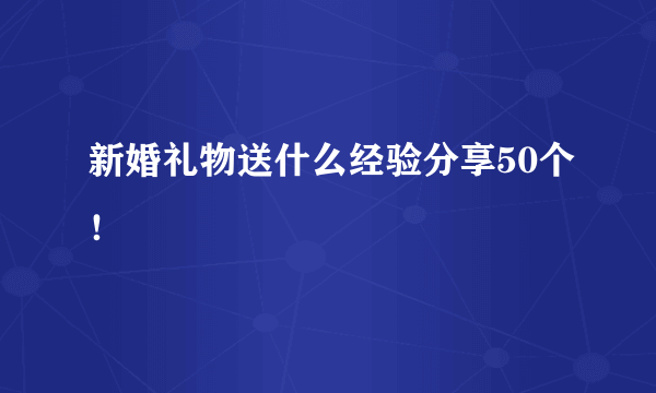 新婚礼物送什么经验分享50个！