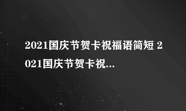 2021国庆节贺卡祝福语简短 2021国庆节贺卡祝福语大全