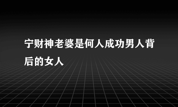 宁财神老婆是何人成功男人背后的女人