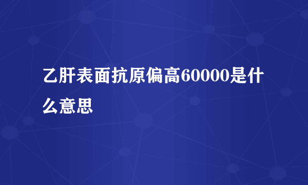 乙肝表面抗原偏高60000是什么意思