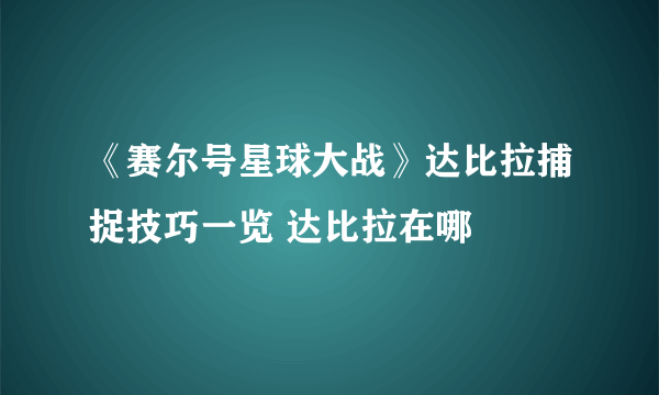 《赛尔号星球大战》达比拉捕捉技巧一览 达比拉在哪