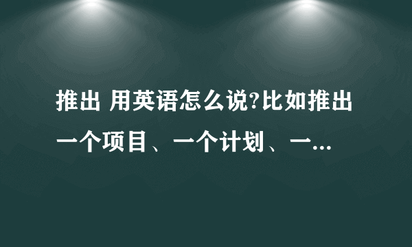 推出 用英语怎么说?比如推出一个项目、一个计划、一个产品?