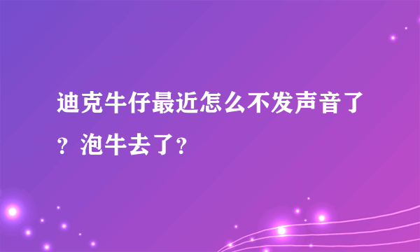 迪克牛仔最近怎么不发声音了？泡牛去了？