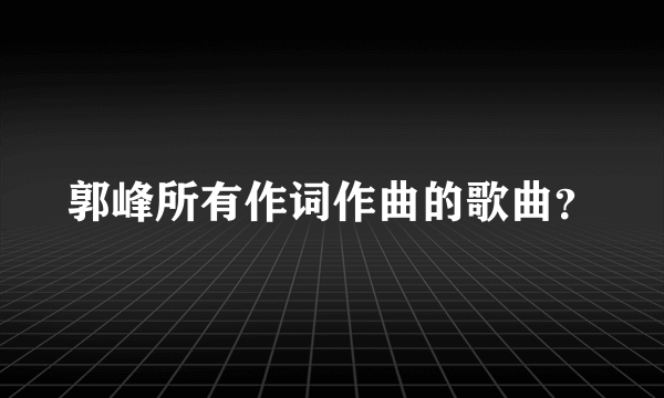 郭峰所有作词作曲的歌曲？