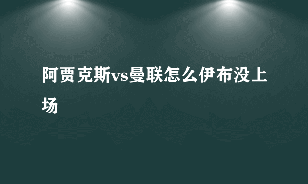 阿贾克斯vs曼联怎么伊布没上场